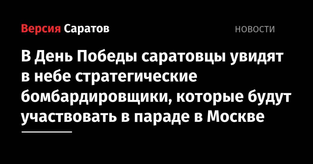 Александр Стрелюхин - В День Победы саратовцы увидят в небе стратегические бомбардировщики, которые будут участвовать в параде в Москве - nversia.ru - Москва - Саратова