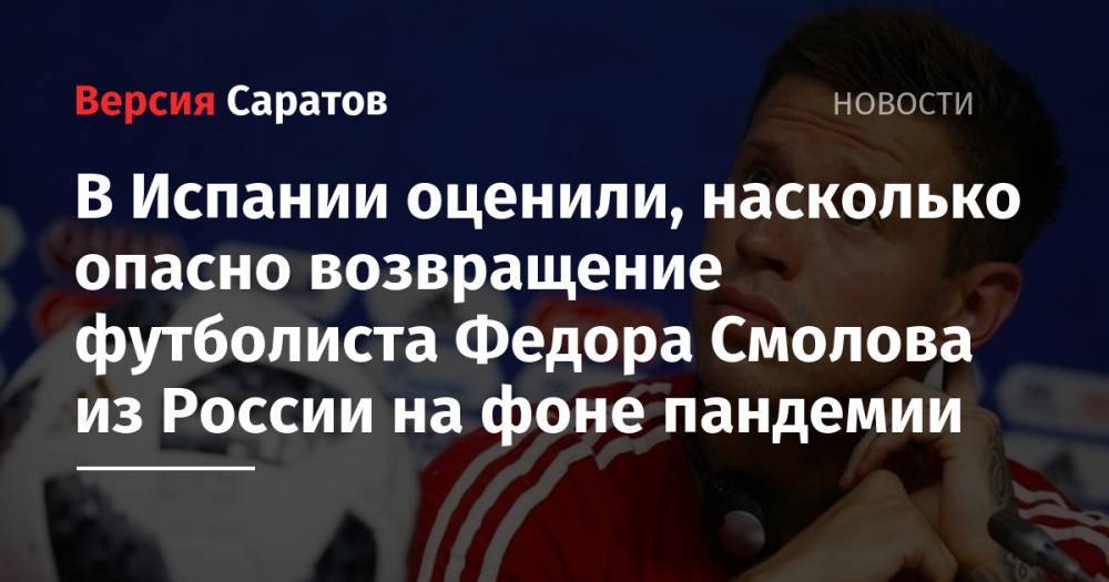 Федор Смолов - В Испании оценили, насколько опасно возвращение футболиста Федора Смолова из России на фоне пандемии - nversia.ru - Россия - Испания - Дания
