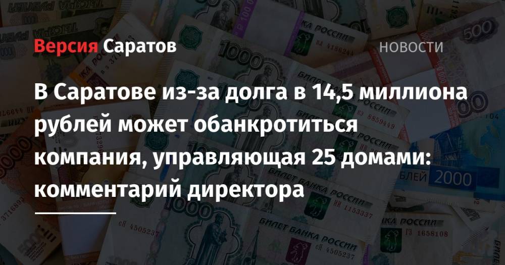 В Саратове из-за долга в 14,5 миллиона рублей может обанкротиться компания, управляющая 25 домами: комментарий директора - nversia.ru - Саратовская обл. - Саратов