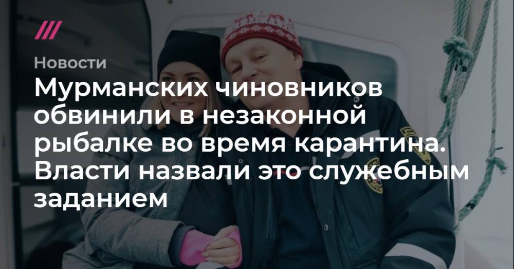 Мурманских чиновников обвинили в незаконной рыбалке во время карантина. Власти назвали это служебным заданием - tvrain.ru - Александровск