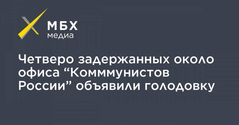 Четверо задержанных около офиса “Комммунистов России” объявили голодовку - mbk.news - Москва - Россия