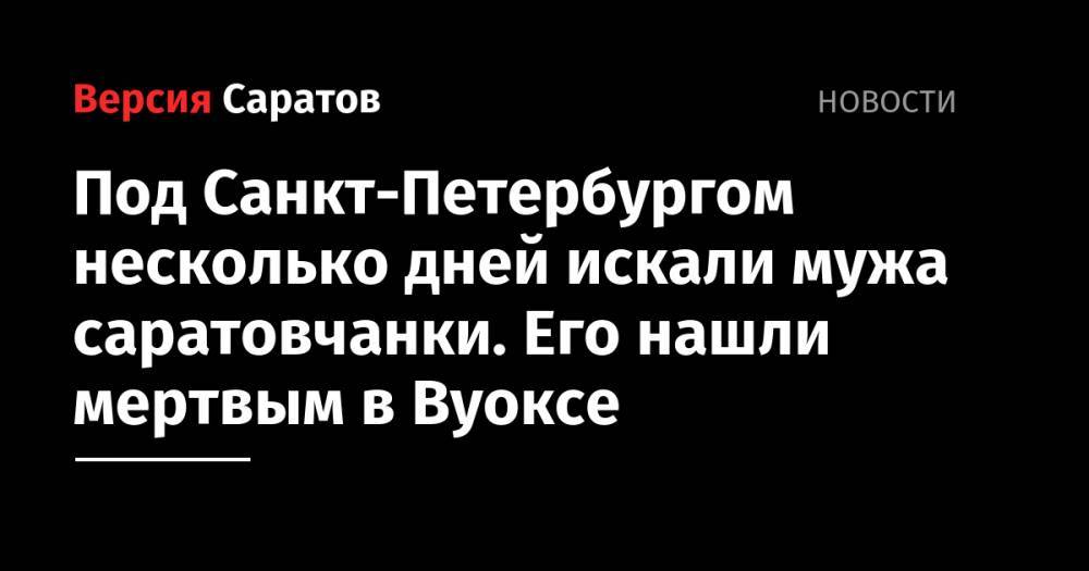 Под Санкт-Петербургом несколько дней искали мужа саратовчанки. Его нашли мертвым в Вуоксе - nversia.ru - Ленинградская обл. - Санкт-Петербург - Саратовская обл. - Приозерск - район Приозерский