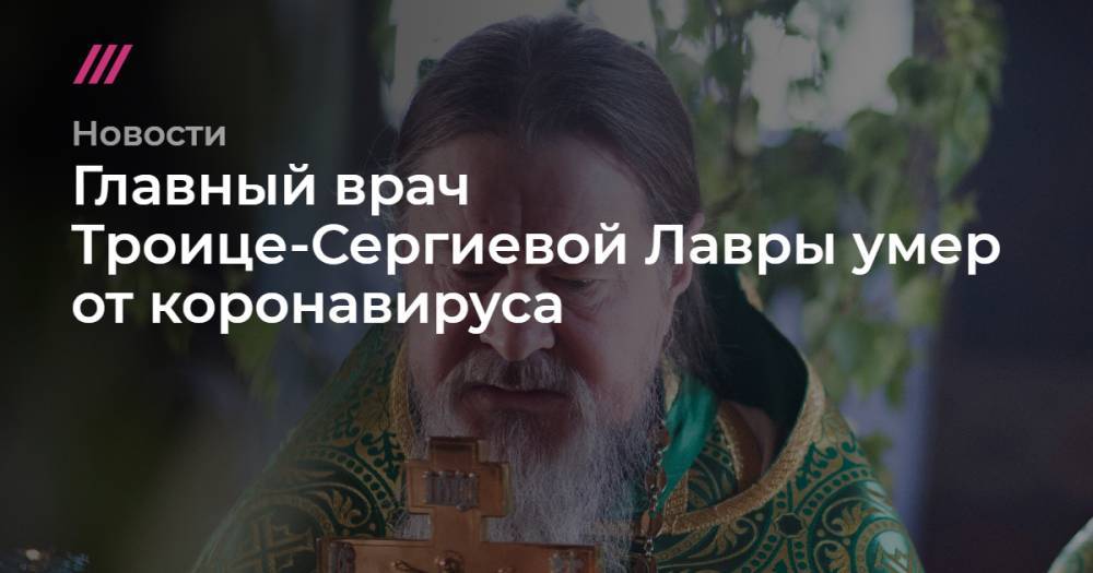 Главный врач Троице-Сергиевой Лавры умер от коронавируса - tvrain.ru - Москва