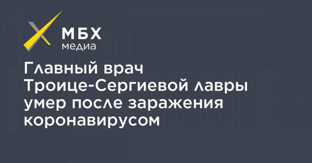 Главный врач Троице-Сергиевой лавры умер после заражения коронавирусом - mbk.news - Москва - Китай - Ухань