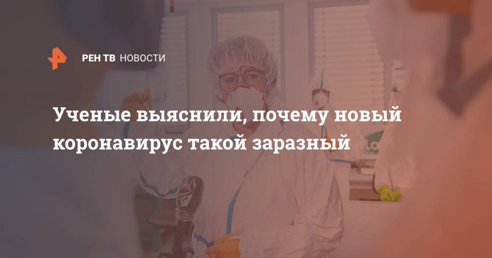 Ученые выяснили, почему новый коронавирус такой заразный - ren.tv