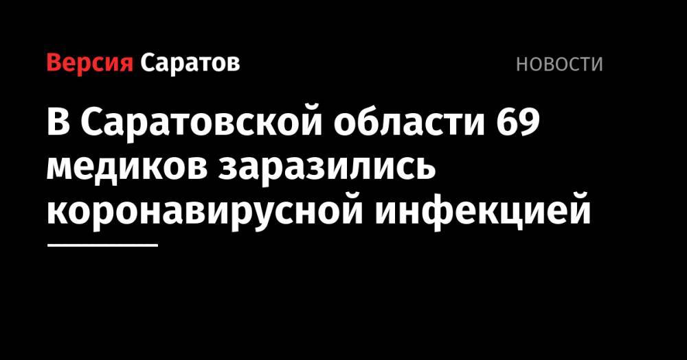 Станислав Шувалов - В Саратовской области 69 медиков заразились коронавирусной инфекцией - nversia.ru - Саратовская обл.