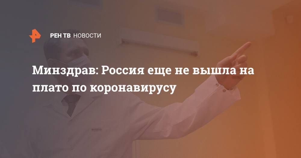 Михаил Мурашко - Минздрав: Россия еще не вышла на плато по коронавирусу - ren.tv - Россия