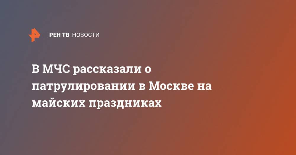 В МЧС рассказали о патрулировании в Москве на майских праздниках - ren.tv - Москва - округ Троицкий и Новомосковский
