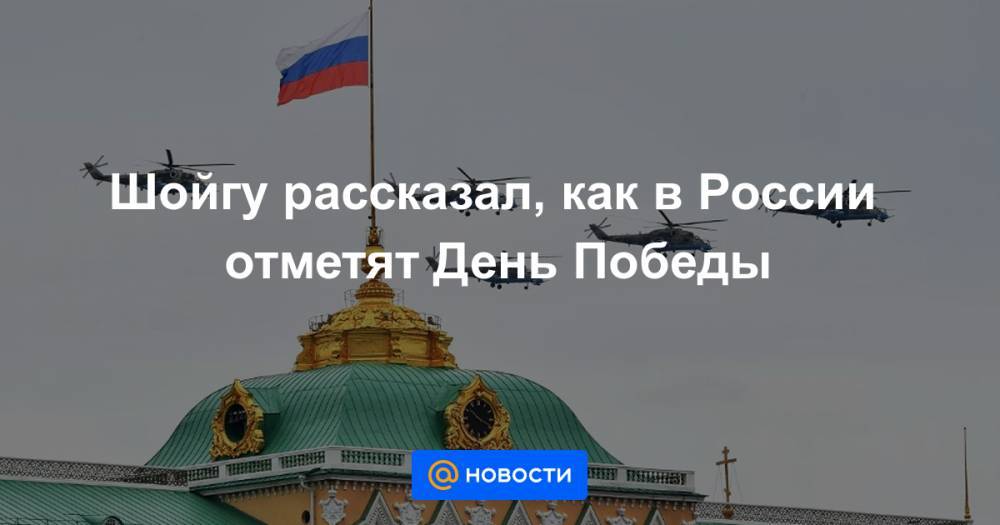 Сергей Шойгу - Шойгу рассказал, как в России отметят День Победы - news.mail.ru - Россия