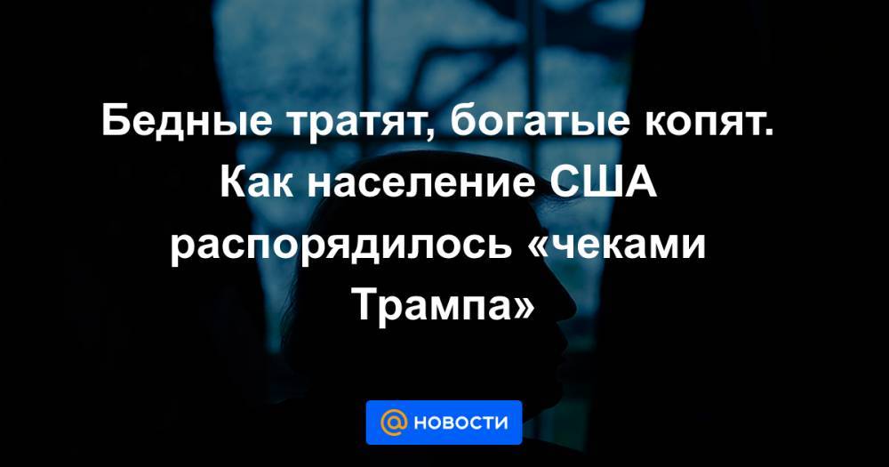 Бедные тратят, богатые копят. Как население США распорядилось «чеками Трампа» - news.mail.ru - США - Дания - Columbia
