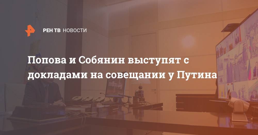 Владимир Путин - Дмитрий Песков - Сергей Собянин - Анна Попова - Попова и Собянин выступят с докладами на совещании у Путина - ren.tv - Москва - Россия