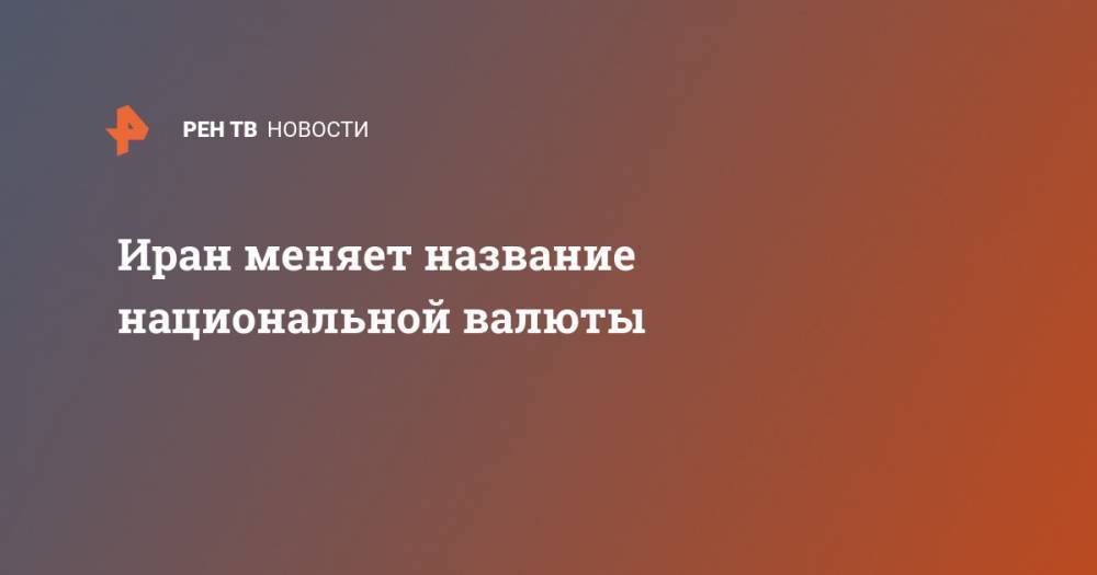 Хасан Роухани - Иран меняет название национальной валюты - ren.tv - Иран - Персия