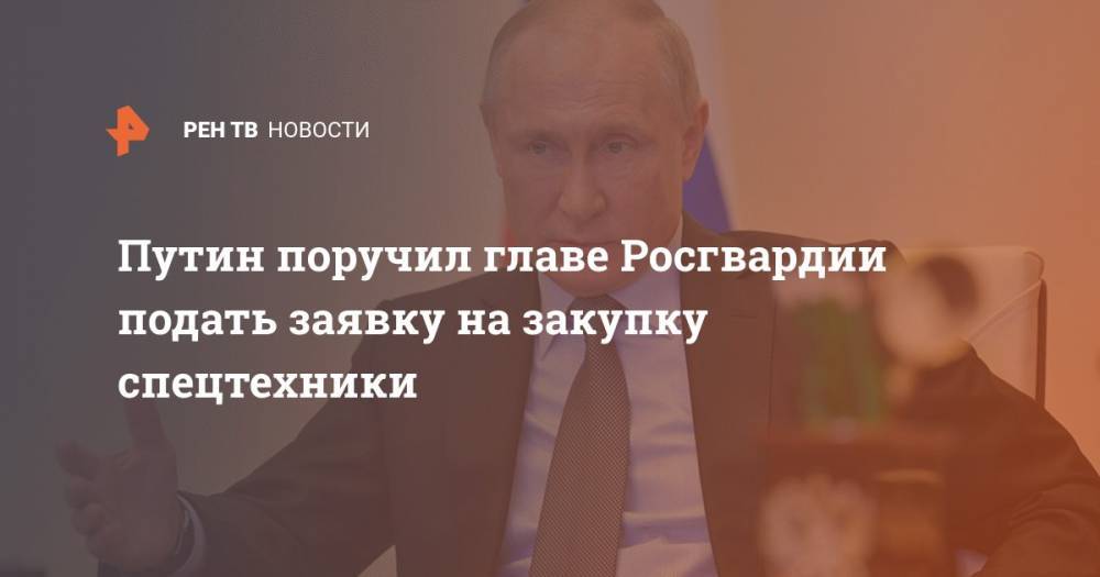 Владимир Путин - Виктор Золотов - Путин поручил главе Росгвардии подать заявку на закупку спецтехники - ren.tv - Россия