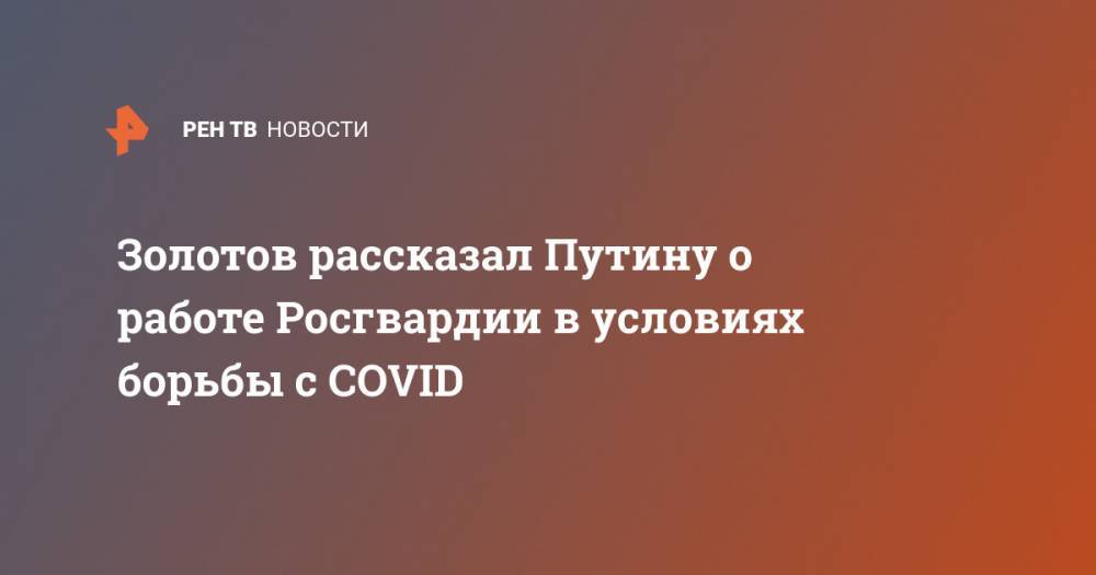 Владимир Путин - Виктор Золотов - Золотов рассказал Путину о работе Росгвардии в условиях борьбы с COVID - ren.tv - Россия - Сирия