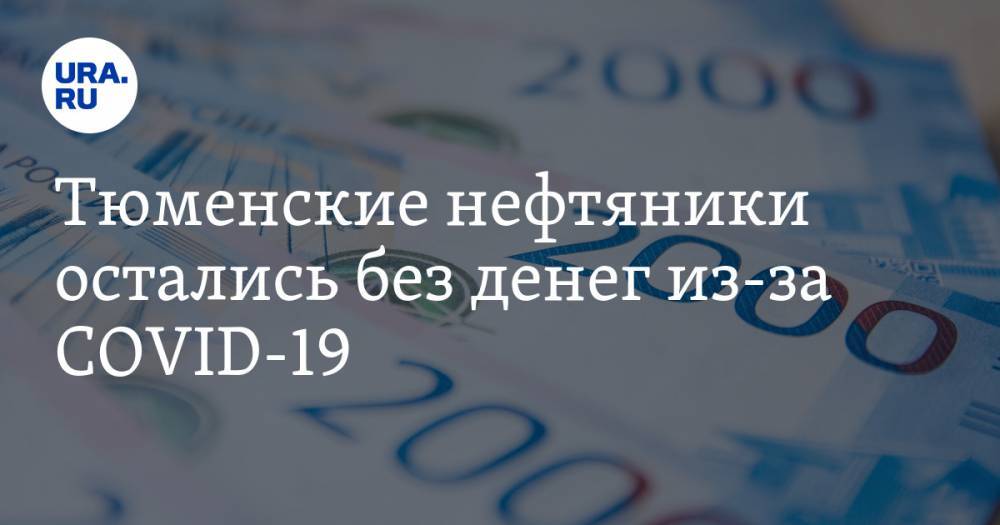 Тюменские нефтяники остались без денег из-за COVID-19 - ura.news - Россия - окр. Янао