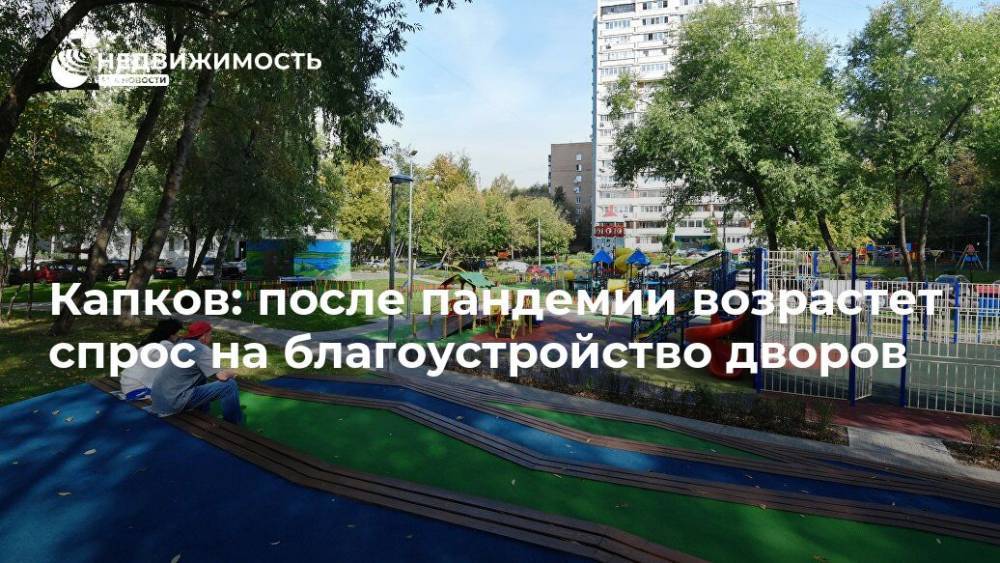 Сергей Капков - Капков: после пандемии возрастет спрос на благоустройство дворов - realty.ria.ru - Москва - Благоустройство