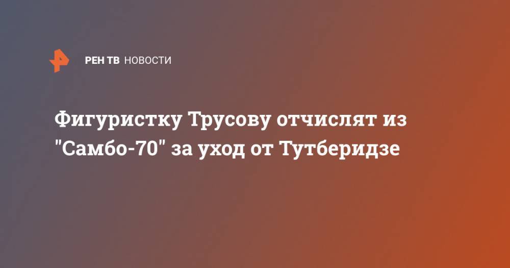 Этери Тутберидзе - Евгения Медведева - Александра Трусова - Ренат Лайшев - Фигуристку Трусову отчислят из "Самбо-70" за уход от Тутберидзе - ren.tv - Россия