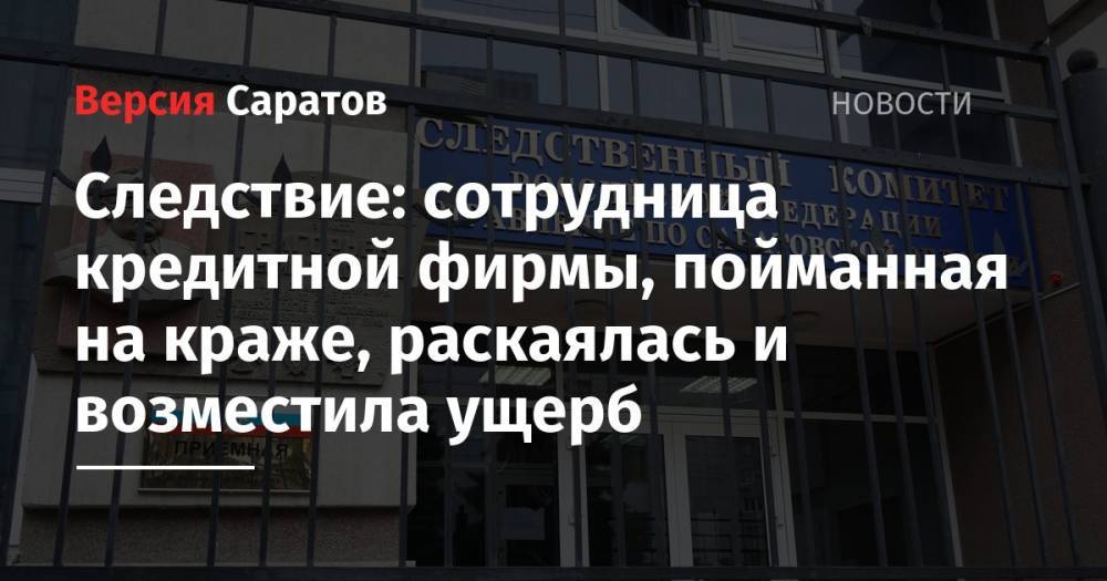 Следствие: сотрудница кредитной фирмы, пойманная на краже, раскаялась и возместила ущерб - nversia.ru - Россия - Саратовская обл. - Саратов