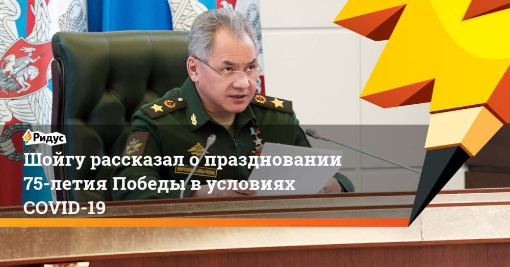 Сергей Шойгу - Шойгу рассказал опраздновании 75-летия Победы в условиях COVID-19 - ridus.ru - Россия