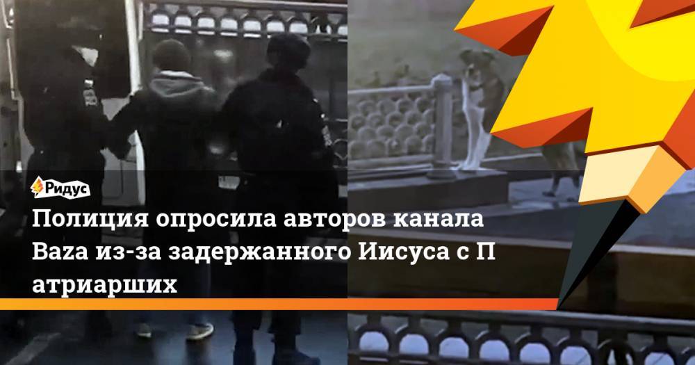 Никита Могутин - Иисус Воробьев - Полиция опросила авторов канала Baza из-за задержанного Иисуса сПатриарших - ridus.ru - Москва