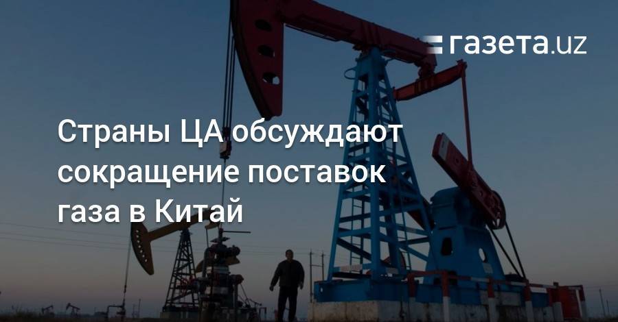 Страны ЦА обсуждают сокращение поставок газа в Китай - gazeta.uz - Китай - Казахстан - Узбекистан - Туркмения