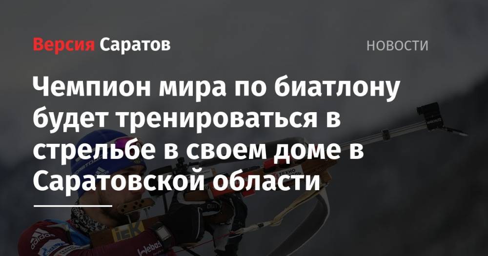 Александр Логинов - Чемпион мира по биатлону будет тренироваться в стрельбе в своем доме в Саратовской области - nversia.ru - Россия - Саратовская обл.