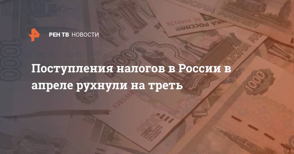 Даниил Егоров - Поступления налогов в России в апреле рухнули на треть - ren.tv - Россия