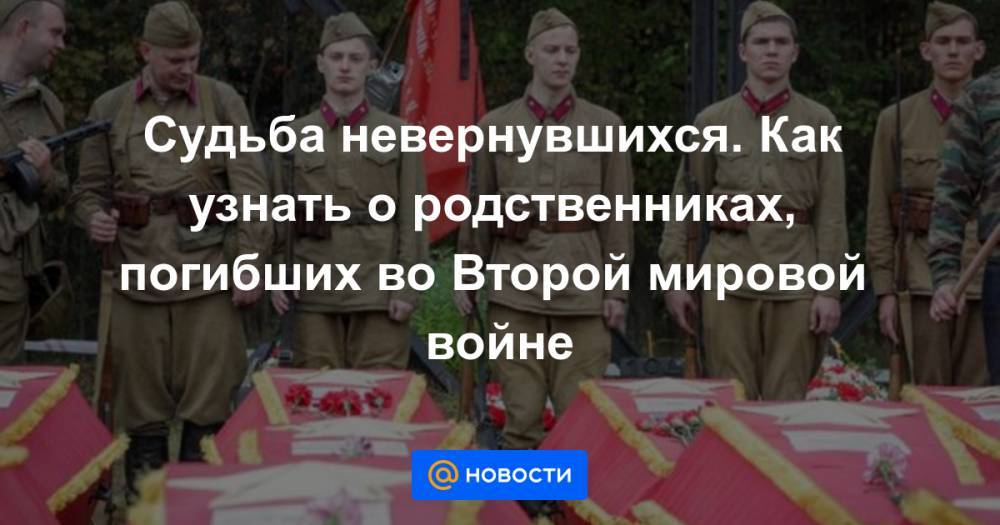 Судьба невернувшихся. Как узнать о родственниках, погибших во Второй мировой войне - news.mail.ru - Россия