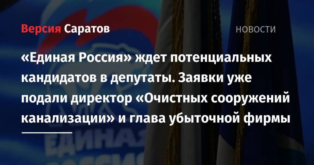 «Единая Россия» ждет потенциальных кандидатов в депутаты. Заявки уже подали директор «Очистных сооружений канализации» и глава убыточной фирмы - nversia.ru - Россия - Саратов