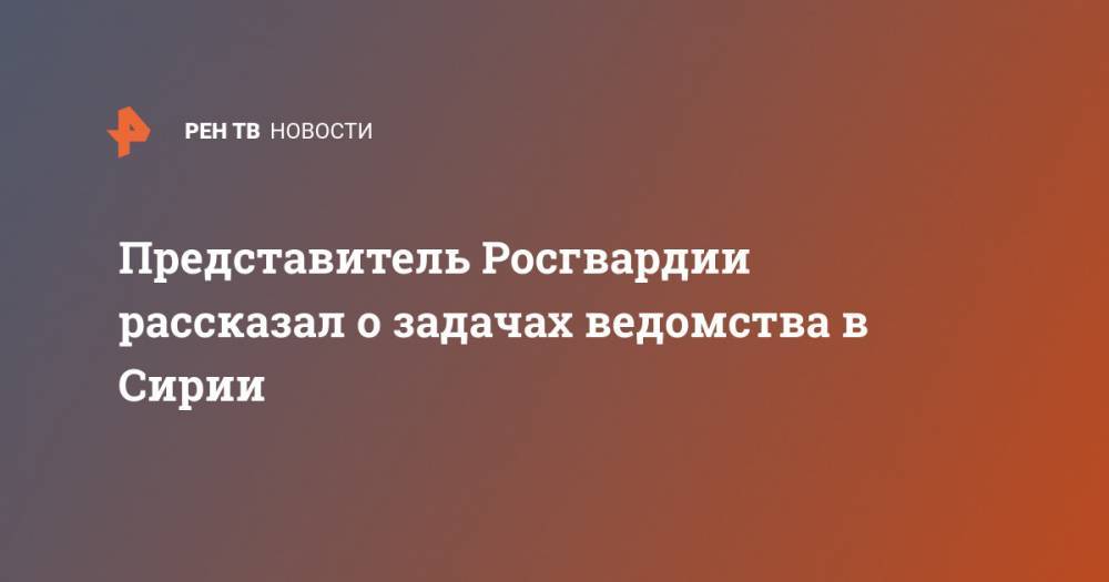 Владимир Путин - Валерий Грибакин - Виктор Золотов - Представитель Росгвардии рассказал о задачах ведомства в Сирии - ren.tv - Россия - Сирия