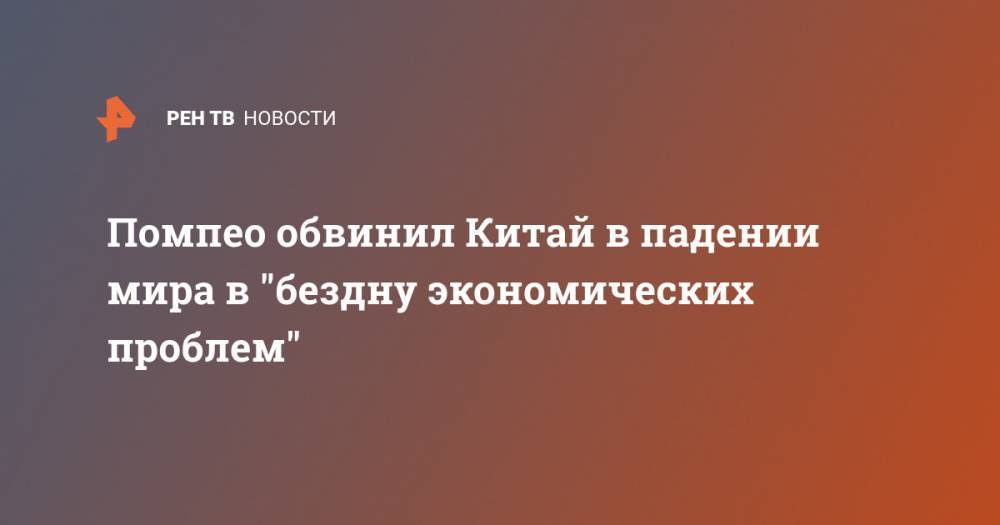 Дональд Трамп - Майк Помпео - Помпео обвинил Китай в падении мира в "бездну экономических проблем" - ren.tv - Китай - США - Ухань