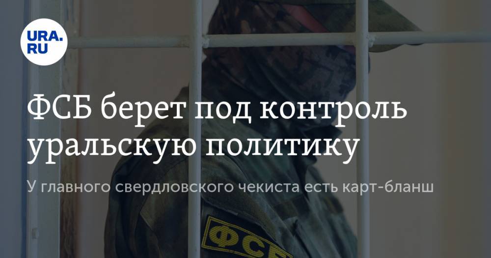 ФСБ берет под контроль уральскую политику. У главного свердловского чекиста есть карт-бланш - ura.news - Москва - Екатеринбург