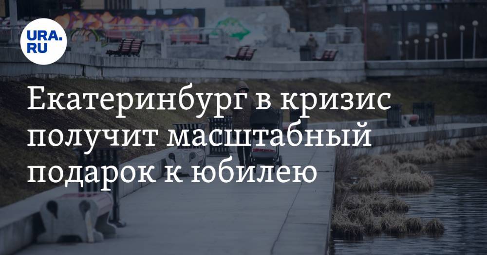 Екатеринбург в кризис получит масштабный подарок к юбилею - ura.news - Россия - Екатеринбург - Урал