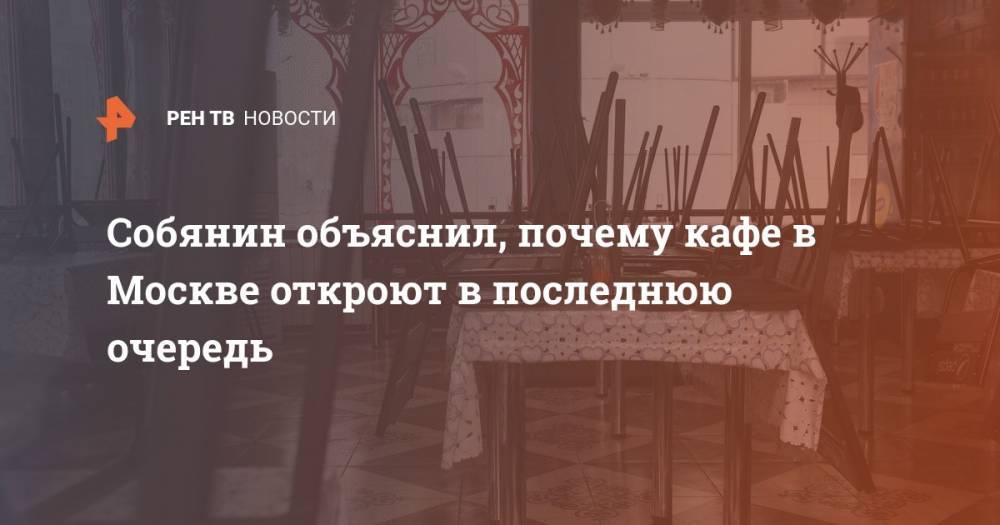 Владимир Путин - Сергей Собянин - Собянин объяснил, почему кафе в Москве откроют в последнюю очередь - ren.tv - Москва - Россия
