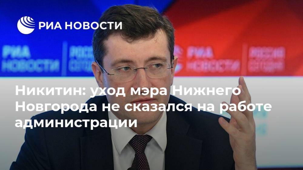 Глеб Никитин - Владимир Панов - Юрий Шалабаев - Никитин: уход мэра Нижнего Новгорода не сказался на работе администрации - ria.ru - Москва - Россия - Нижегородская обл. - Нижний Новгород