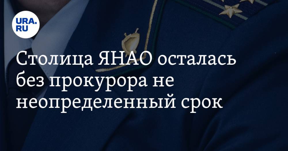 Столица ЯНАО осталась без прокурора не неопределенный срок - ura.news - Россия - Тюменская обл. - Салехард - окр. Янао - Лабытнанги