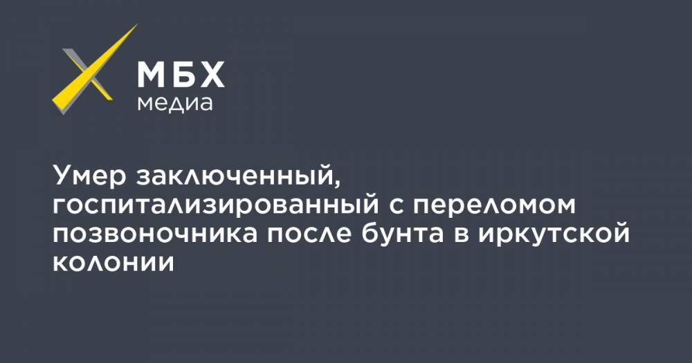 Умер заключенный, госпитализированный с переломом позвоночника после бунта в иркутской колонии - mbk.news - Иркутская обл.