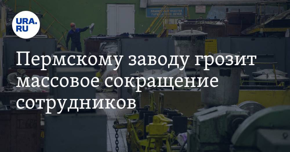 Дмитрий Махонин - Пермскому заводу грозит массовое сокращение сотрудников - ura.news - Пермь - Пермский край