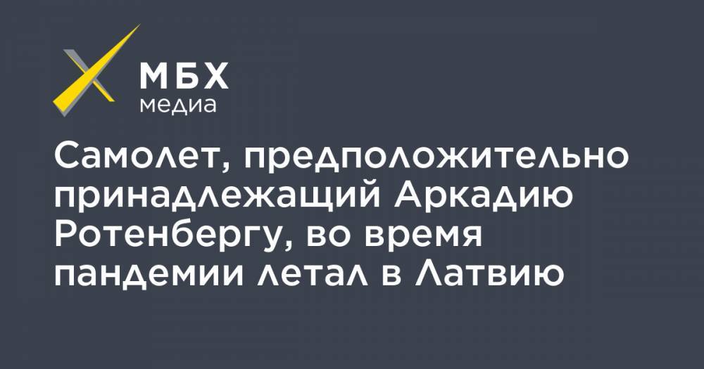 Аркадий Ротенберг - Самолет, предположительно принадлежащий Аркадию Ротенбергу, во время пандемии летал в Латвию - mbk.news - Москва - Санкт-Петербург - Рига - Латвия