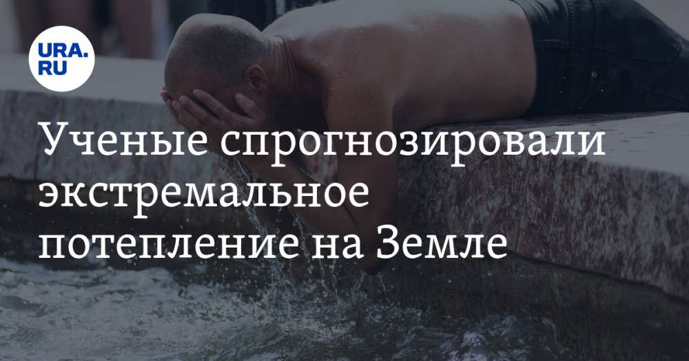 Ученые спрогнозировали экстремальное потепление на Земле - ura.news - Россия