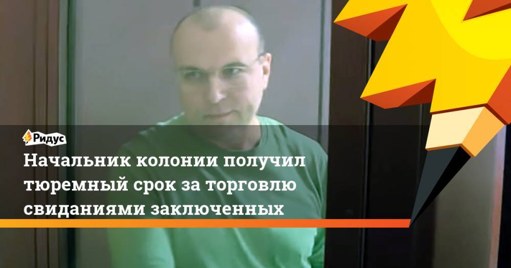 Начальник колонии получил тюремный срок заторговлю свиданиями заключенных - ridus.ru - Башкирия - Уфа