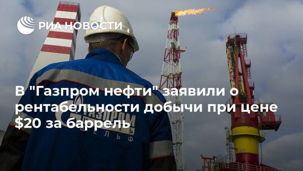 В "Газпром нефти" заявили о рентабельности добычи при цене $20 за баррель - ria.ru - Москва