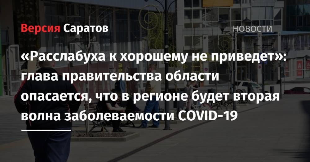 Александр Стрелюхин - «Расслабуха к хорошему не приведет»: глава правительства области опасается, что в регионе будет вторая волна заболеваемости СOVID-19 - nversia.ru - Саратов