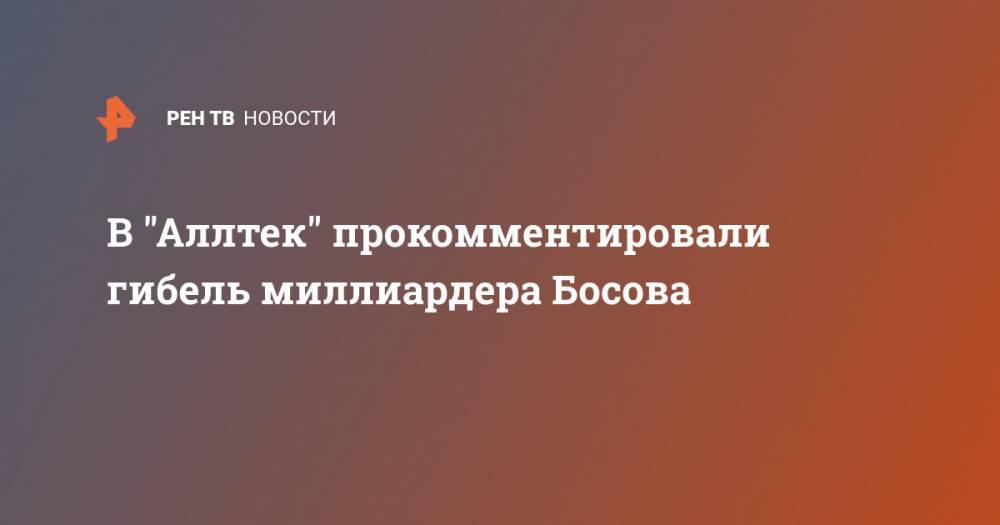 Дмитрий Босов - В "Аллтек" прокомментировали гибель миллиардера Босова - ren.tv - Москва