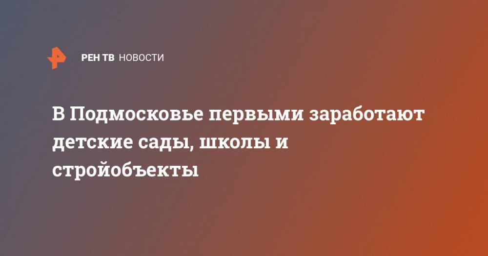 Владимир Путин - Андрей Воробьев - В Подмосковье первыми заработают детские сады, школы и стройобъекты - ren.tv - Россия - Московская обл.