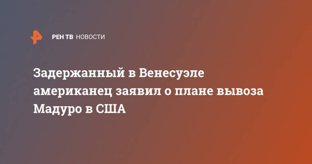 Николас Мадуро - Задержанный в Венесуэле американец заявил о плане вывоза Мадуро в США - ren.tv - США - Украина - Колумбия - Венесуэла