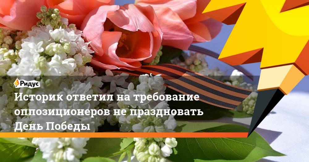 Историк ответил на требование оппозиционеров не праздновать День Победы - ridus.ru