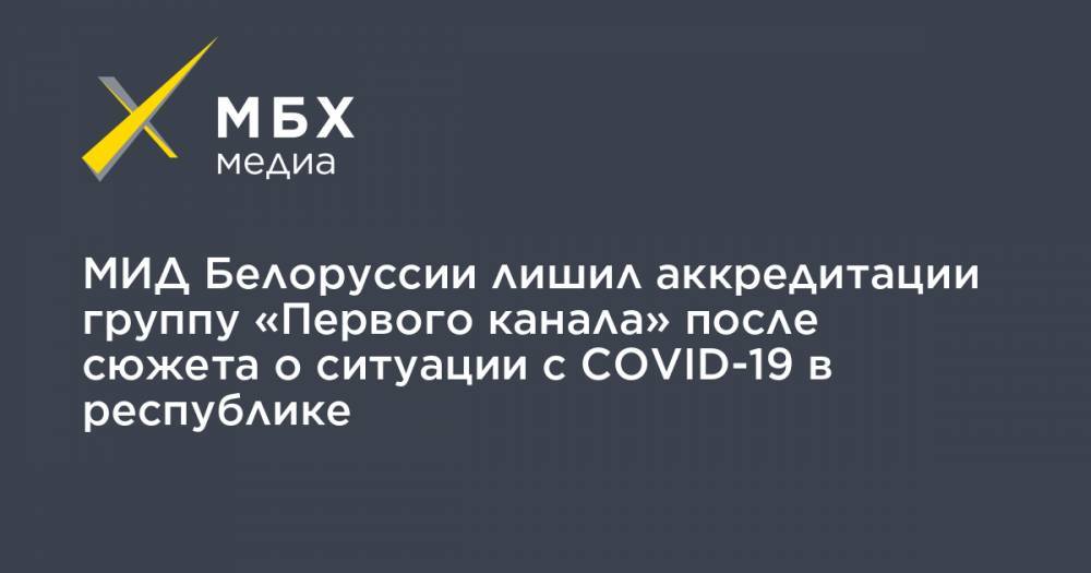 Анатолий Глаз - МИД Белоруссии лишил аккредитации группу «Первого канала» после сюжета о ситуации с COVID-19 в республике - mbk.news - Белоруссия