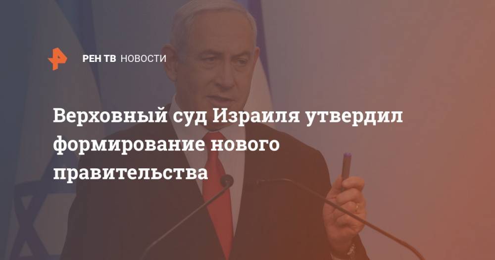 Биньямин Нетаньяху - Беня Ганц - Верховный суд Израиля утвердил формирование нового правительства - ren.tv - Израиль
