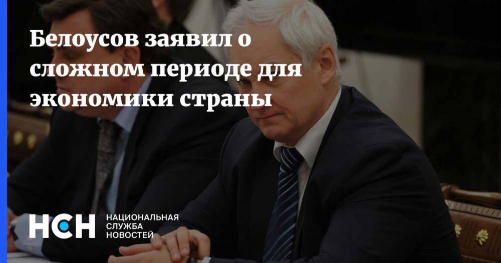 Андрей Белоусов - Белоусов заявил о сложном периоде для экономики страны - nsn.fm - Россия